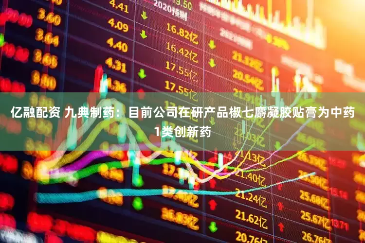 亿融配资 九典制药：目前公司在研产品椒七麝凝胶贴膏为中药1类创新药