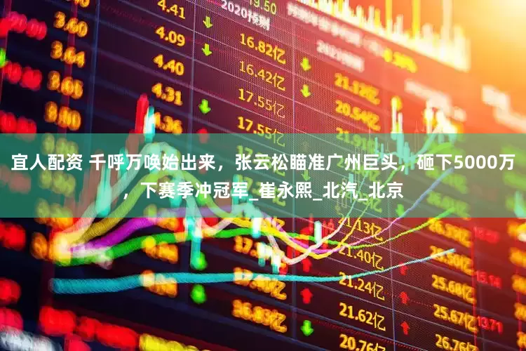 宜人配资 千呼万唤始出来，张云松瞄准广州巨头，砸下5000万，下赛季冲冠军_崔永熙_北汽_北京