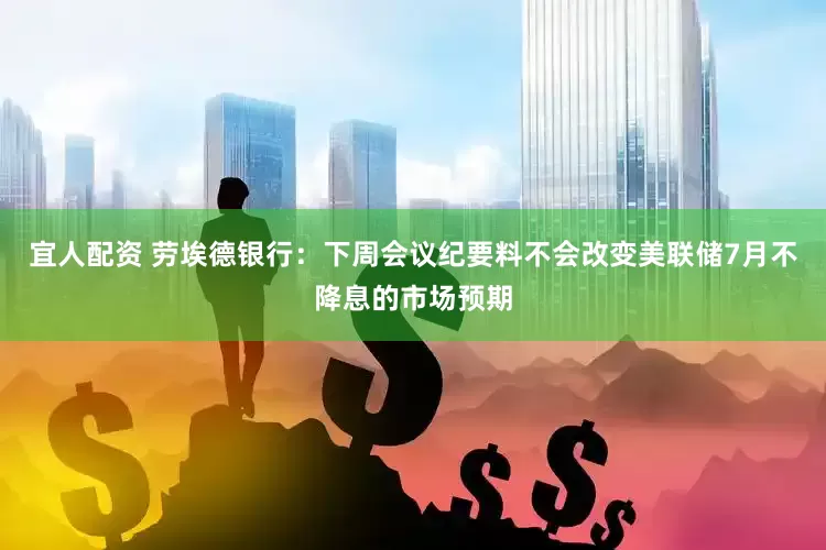 宜人配资 劳埃德银行：下周会议纪要料不会改变美联储7月不降息的市场预期