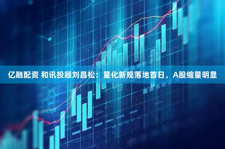 亿融配资 和讯投顾刘昌松：量化新规落地首日，A股缩量明显