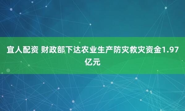 宜人配资 财政部下达农业生产防灾救灾资金1.97亿元