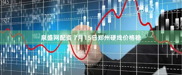 泉盛网配资 7月15日郑州硬线价格稳