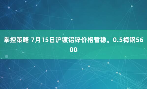 拳控策略 7月15日沪镀铝锌价格暂稳。0.5梅钢5600