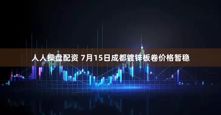 人人操盘配资 7月15日成都镀锌板卷价格暂稳