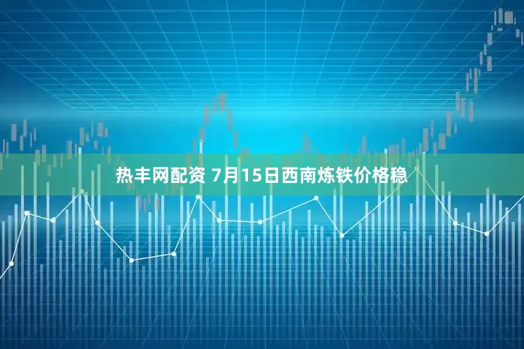 热丰网配资 7月15日西南炼铁价格稳