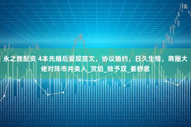 永之胜配资 4本先婚后爱现言文，协议婚约，日久生情，商圈大佬对阵市井美人_贺焰_独予双_姜舒意