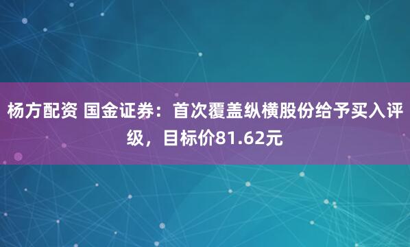 杨方配资 国金证券：首次覆盖纵横股份给予买入评级，目标价81.62元