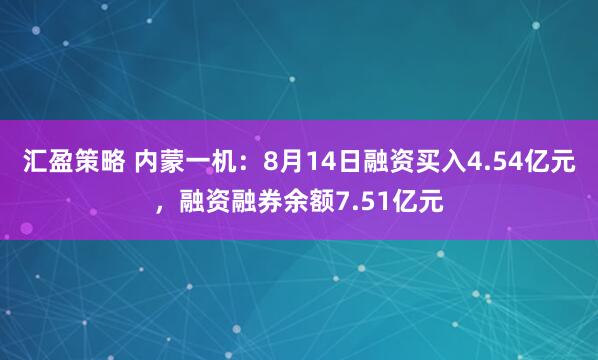 汇盈策略 内蒙一机：8月14日融资买入4.54亿元，融资融券余额7.51亿元