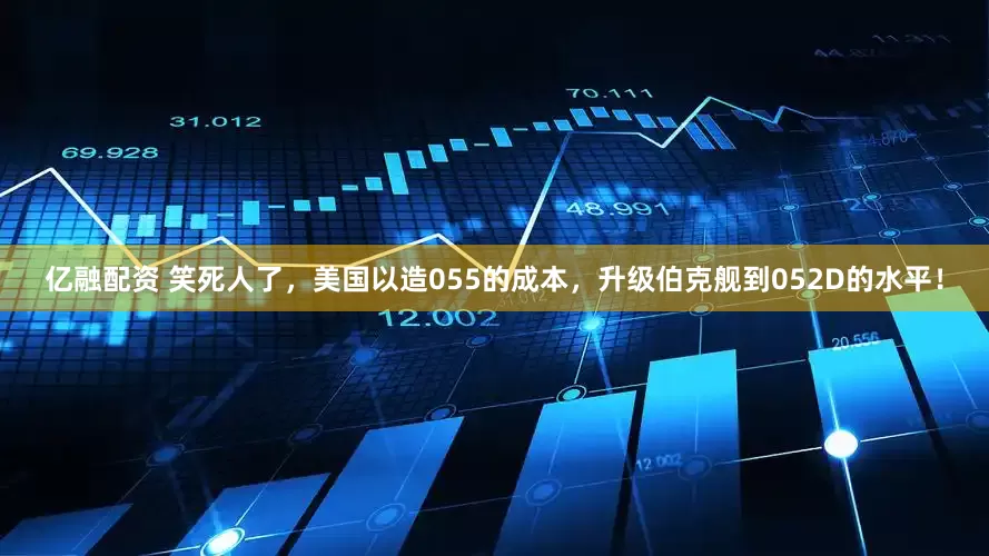 亿融配资 笑死人了，美国以造055的成本，升级伯克舰到052D的水平！