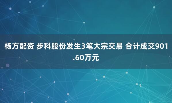 杨方配资 步科股份发生3笔大宗交易 合计成交901.60万元