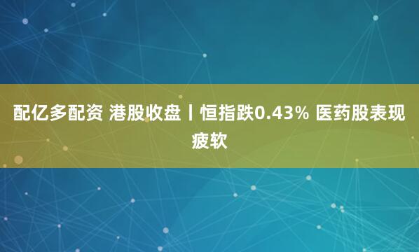 配亿多配资 港股收盘丨恒指跌0.43% 医药股表现疲软