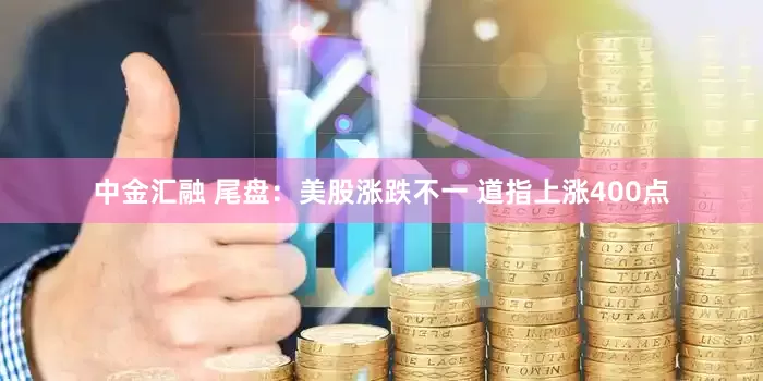 中金汇融 尾盘：美股涨跌不一 道指上涨400点