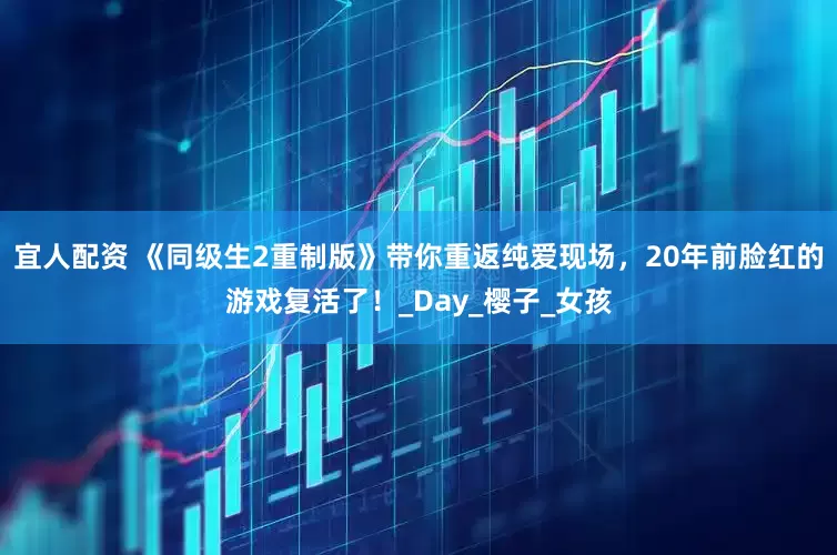 宜人配资 《同级生2重制版》带你重返纯爱现场，20年前脸红的游戏复活了！_Day_樱子_女孩