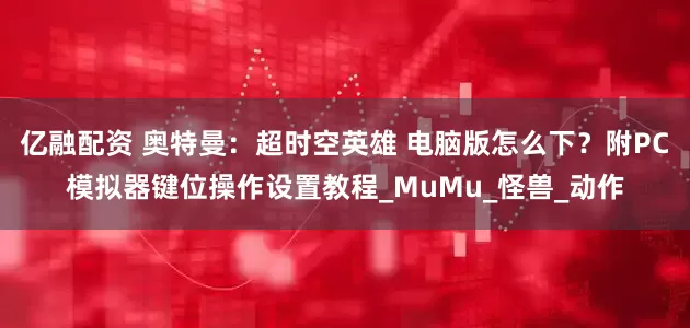 亿融配资 奥特曼：超时空英雄 电脑版怎么下？附PC模拟器键位操作设置教程_MuMu_怪兽_动作