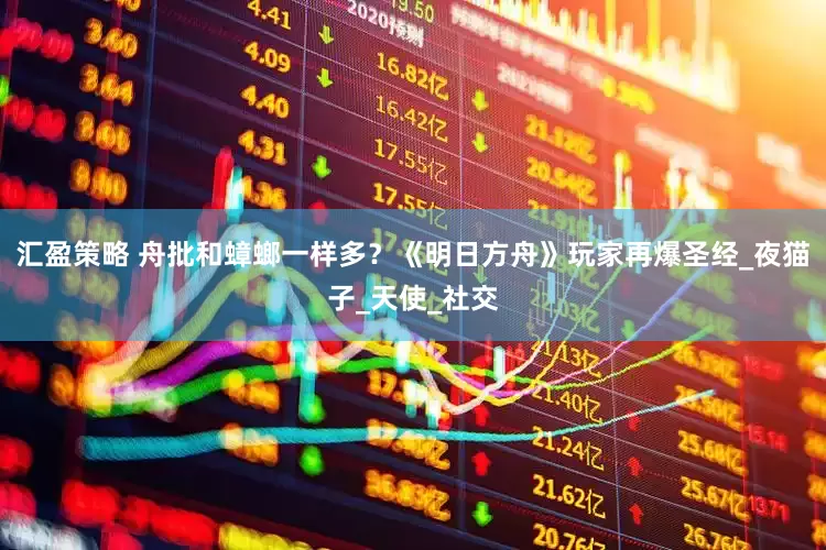 汇盈策略 舟批和蟑螂一样多？《明日方舟》玩家再爆圣经_夜猫子_天使_社交