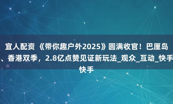 宜人配资 《带你趣户外2025》圆满收官！巴厘岛、香港双季，2.8亿点赞见证新玩法_观众_互动_快手