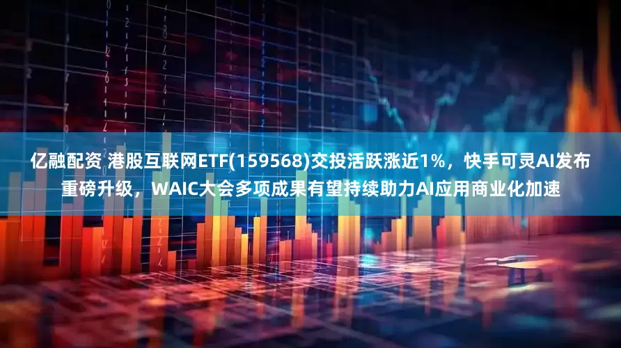 亿融配资 港股互联网ETF(159568)交投活跃涨近1%，快手可灵AI发布重磅升级，WAIC大会多项成果有望持续助力AI应用商业化加速