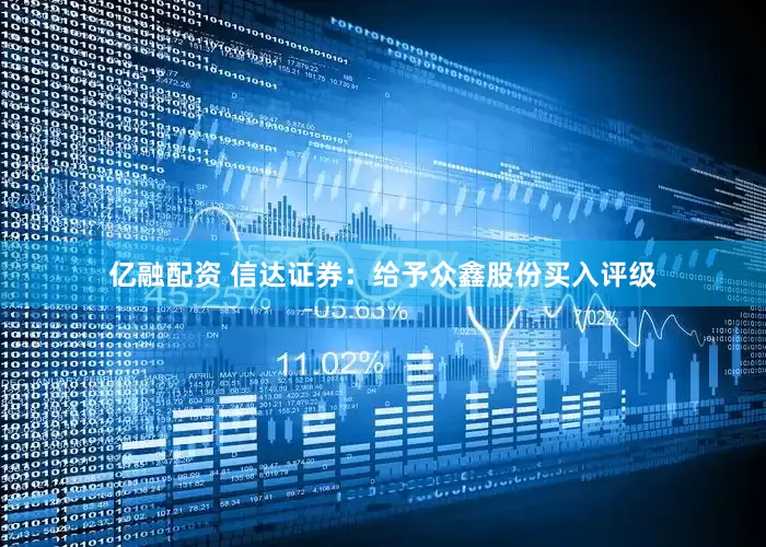 亿融配资 信达证券：给予众鑫股份买入评级