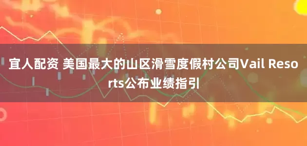 宜人配资 美国最大的山区滑雪度假村公司Vail Resorts公布业绩指引