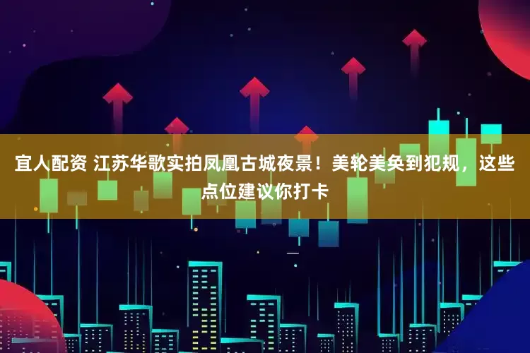 宜人配资 江苏华歌实拍凤凰古城夜景！美轮美奂到犯规，这些点位建议你打卡