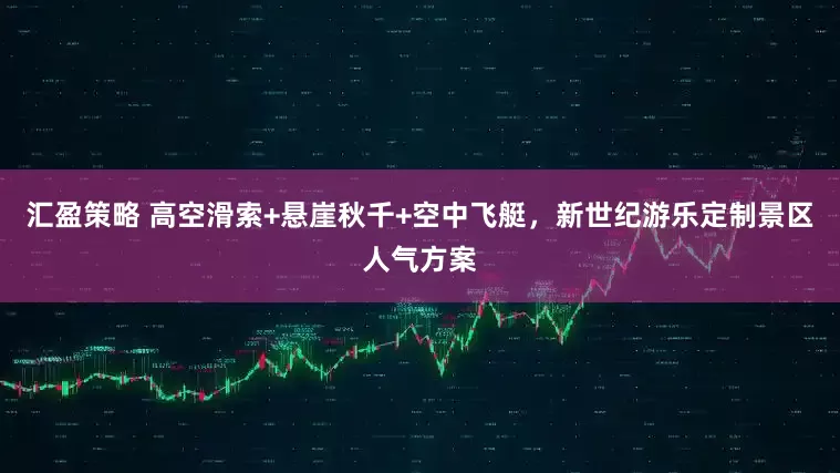 汇盈策略 高空滑索+悬崖秋千+空中飞艇，新世纪游乐定制景区人气方案