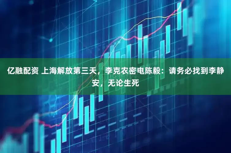 亿融配资 上海解放第三天，李克农密电陈毅：请务必找到李静安，无论生死