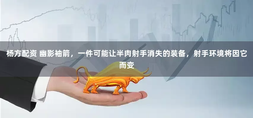 杨方配资 幽影袖箭，一件可能让半肉射手消失的装备，射手环境将因它而变