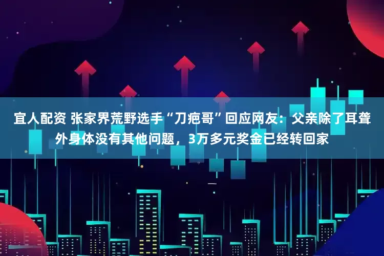 宜人配资 张家界荒野选手“刀疤哥”回应网友：父亲除了耳聋外身体没有其他问题，3万多元奖金已经转回家