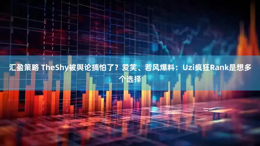汇盈策略 TheShy被舆论搞怕了？爱笑、若风爆料：Uzi疯狂Rank是想多个选择