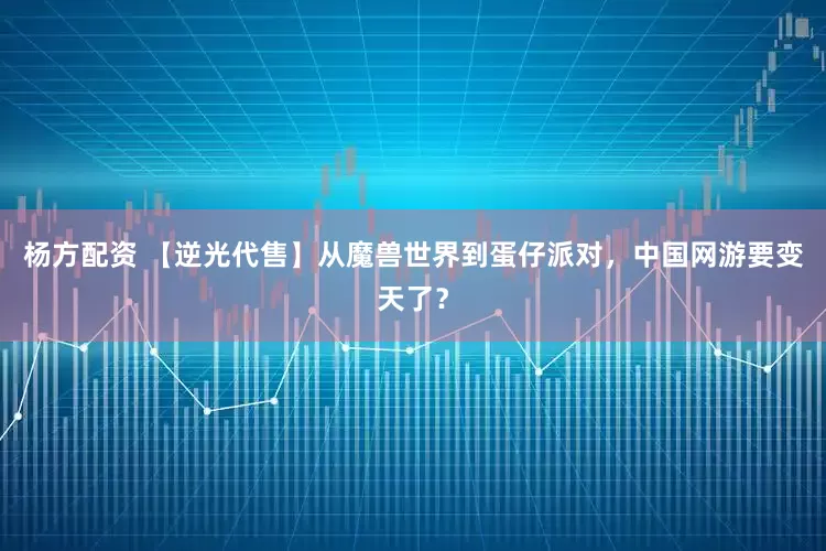杨方配资 【逆光代售】从魔兽世界到蛋仔派对，中国网游要变天了？