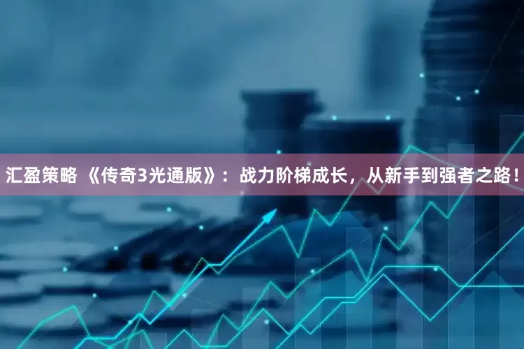 汇盈策略 《传奇3光通版》：战力阶梯成长，从新手到强者之路！
