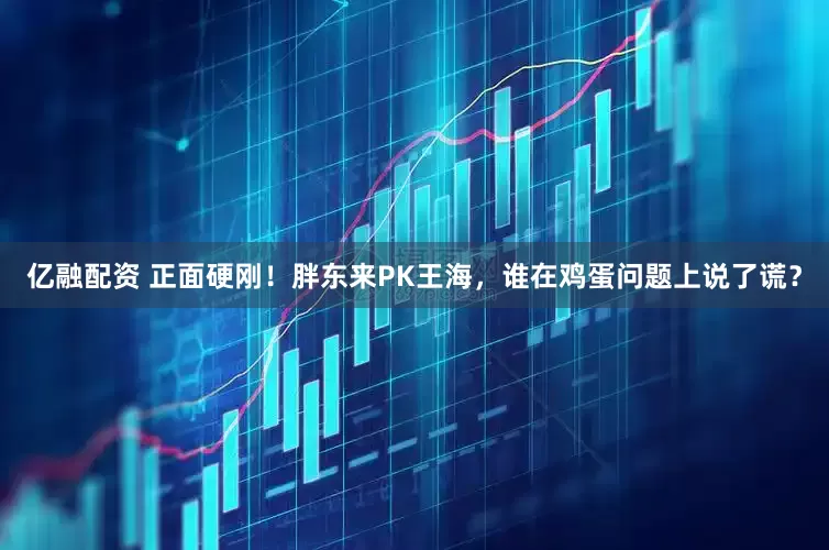亿融配资 正面硬刚！胖东来PK王海，谁在鸡蛋问题上说了谎？