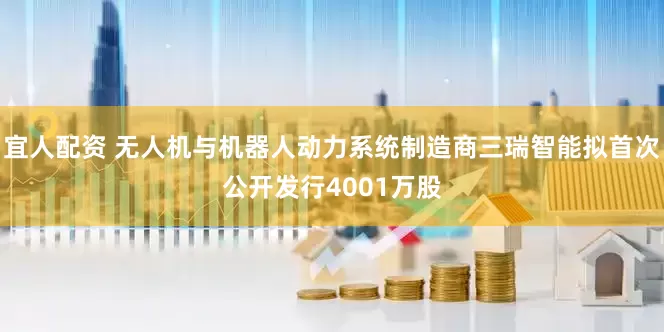 宜人配资 无人机与机器人动力系统制造商三瑞智能拟首次公开发行4001万股