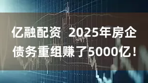 亿融配资  2025年房企债务重组赚了5000亿！