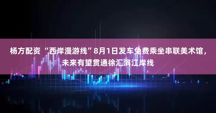 杨方配资 “西岸漫游线”8月1日发车免费乘坐串联美术馆，未来有望贯通徐汇滨江岸线